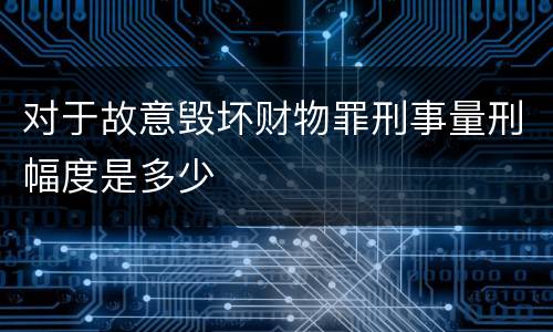 对于故意毁坏财物罪刑事量刑幅度是多少