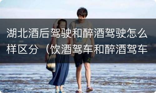 湖北酒后驾驶和醉酒驾驶怎么样区分（饮酒驾车和醉酒驾车怎么区分）