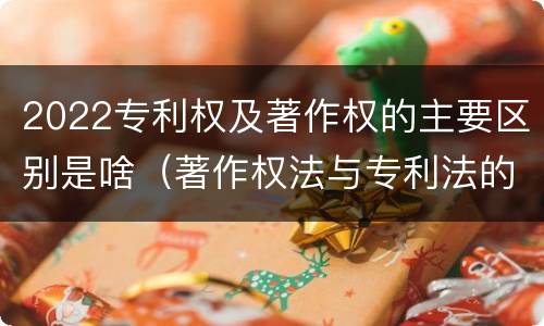 2022专利权及著作权的主要区别是啥（著作权法与专利法的区别）