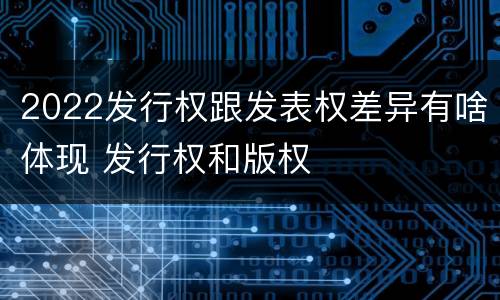 2022发行权跟发表权差异有啥体现 发行权和版权