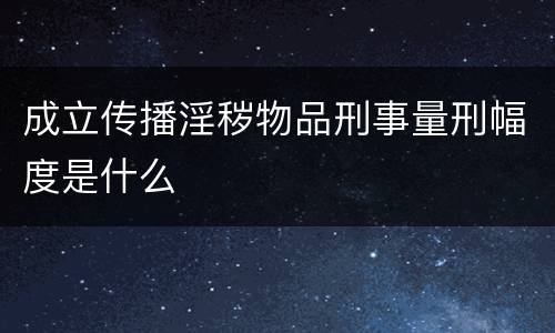 成立传播淫秽物品刑事量刑幅度是什么