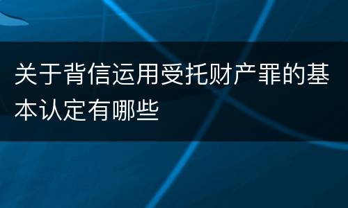 关于背信运用受托财产罪的基本认定有哪些