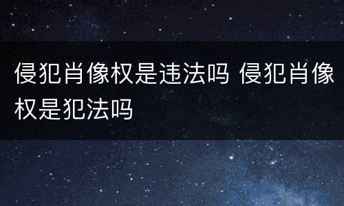 侵犯肖像权是违法吗 侵犯肖像权是犯法吗