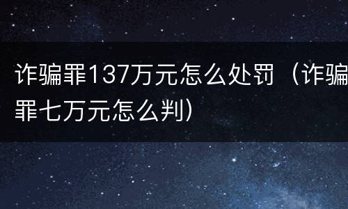 诈骗罪137万元怎么处罚（诈骗罪七万元怎么判）