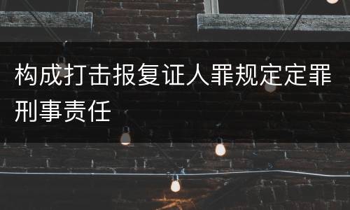 构成打击报复证人罪规定定罪刑事责任