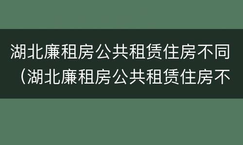 湖北廉租房公共租赁住房不同（湖北廉租房公共租赁住房不同原因）