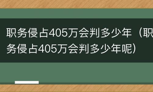 职务侵占405万会判多少年（职务侵占405万会判多少年呢）