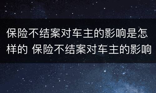 保险不结案对车主的影响是怎样的 保险不结案对车主的影响是怎样的表现