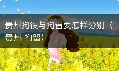 贵州拘役与拘留要怎样分别（贵州 拘留）