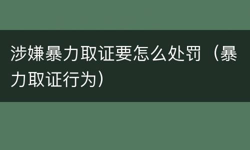 涉嫌暴力取证要怎么处罚（暴力取证行为）