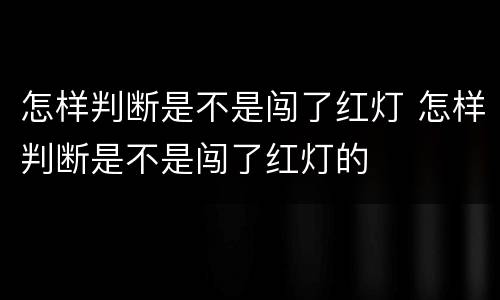 怎样判断是不是闯了红灯 怎样判断是不是闯了红灯的