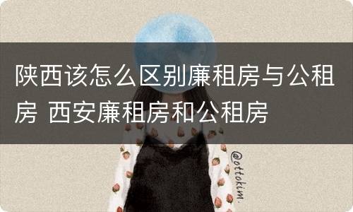 陕西该怎么区别廉租房与公租房 西安廉租房和公租房