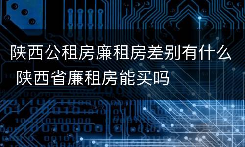 陕西公租房廉租房差别有什么 陕西省廉租房能买吗