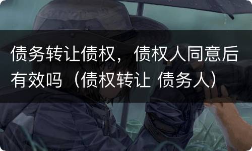 债务转让债权，债权人同意后有效吗（债权转让 债务人）