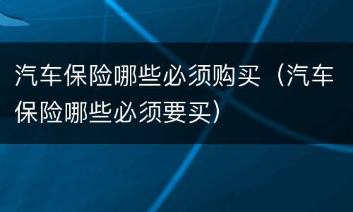 汽车保险哪些必须购买（汽车保险哪些必须要买）
