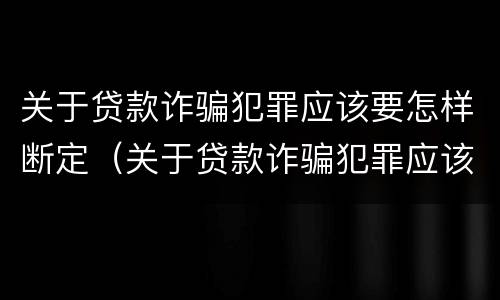 关于贷款诈骗犯罪应该要怎样断定（关于贷款诈骗犯罪应该要怎样断定呢）