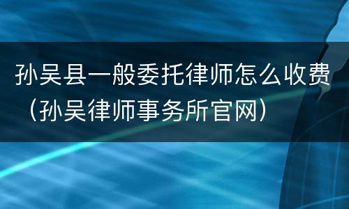 孙吴县一般委托律师怎么收费（孙吴律师事务所官网）
