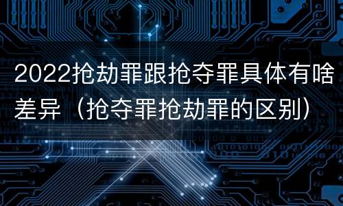 2022抢劫罪跟抢夺罪具体有啥差异（抢夺罪抢劫罪的区别）