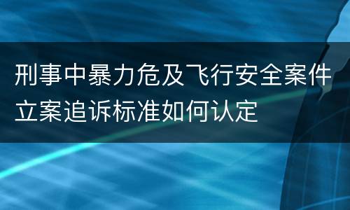 刑事中暴力危及飞行安全案件立案追诉标准如何认定