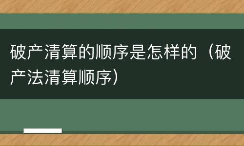 破产清算的顺序是怎样的（破产法清算顺序）