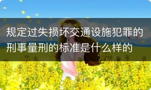 规定过失损坏交通设施犯罪的刑事量刑的标准是什么样的