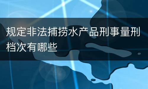 规定非法捕捞水产品刑事量刑档次有哪些