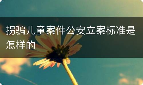 拐骗儿童案件公安立案标准是怎样的