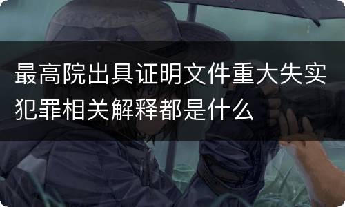 最高院出具证明文件重大失实犯罪相关解释都是什么