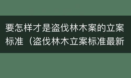 要怎样才是盗伐林木案的立案标准（盗伐林木立案标准最新）