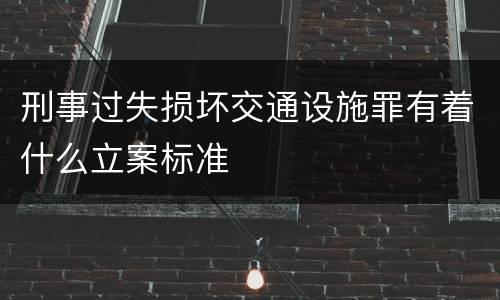 刑事过失损坏交通设施罪有着什么立案标准