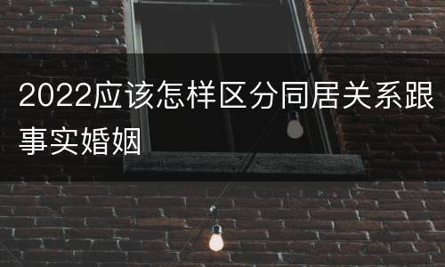 2022应该怎样区分同居关系跟事实婚姻