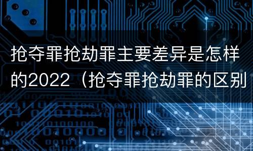 抢夺罪抢劫罪主要差异是怎样的2022（抢夺罪抢劫罪的区别）