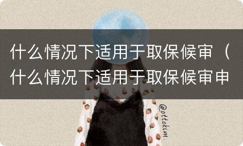 什么情况下适用于取保候审（什么情况下适用于取保候审申请）