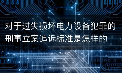 对于过失损坏电力设备犯罪的刑事立案追诉标准是怎样的