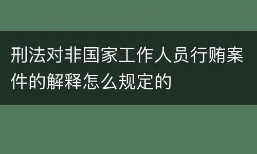 刑法对非国家工作人员行贿案件的解释怎么规定的