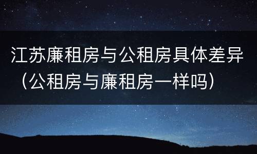江苏廉租房与公租房具体差异（公租房与廉租房一样吗）