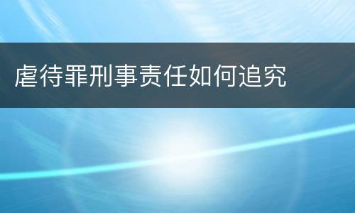 虐待罪刑事责任如何追究