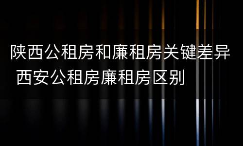 陕西公租房和廉租房关键差异 西安公租房廉租房区别