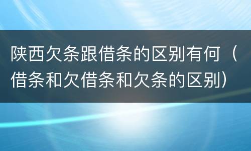 陕西欠条跟借条的区别有何（借条和欠借条和欠条的区别）