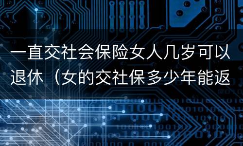 一直交社会保险女人几岁可以退休（女的交社保多少年能返钱）