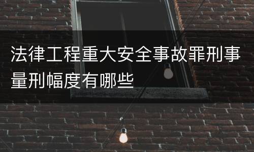 法律工程重大安全事故罪刑事量刑幅度有哪些