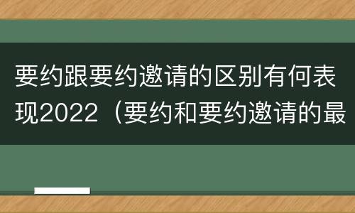 要约跟要约邀请的区别有何表现2022（要约和要约邀请的最大区别）