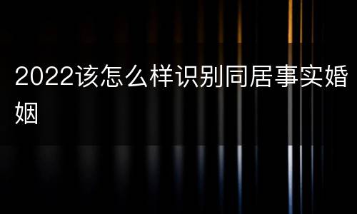 2022该怎么样识别同居事实婚姻