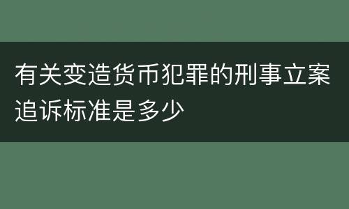 有关变造货币犯罪的刑事立案追诉标准是多少