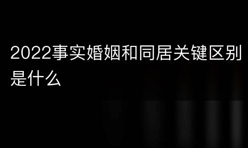 2022事实婚姻和同居关键区别是什么