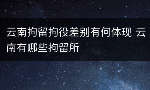 云南拘留拘役差别有何体现 云南有哪些拘留所