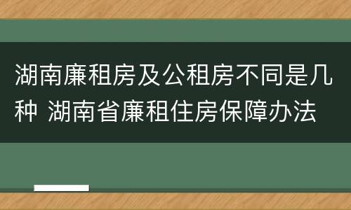 湖南廉租房及公租房不同是几种 湖南省廉租住房保障办法 湖南廉租房及公租房不同是几种 湖南省廉租住房保障办法
