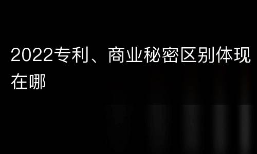 2022专利、商业秘密区别体现在哪 2022专利、商业秘密区别体现在哪