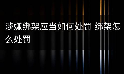 涉嫌绑架应当如何处罚 绑架怎么处罚 涉嫌绑架应当如何处罚 绑架怎么处罚