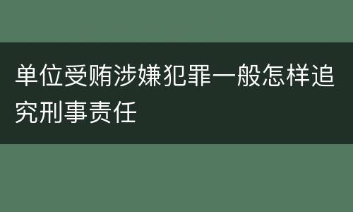 单位受贿涉嫌犯罪一般怎样追究刑事责任
